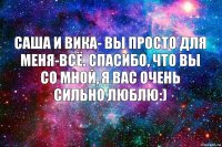 Саша и Вика- вы просто для меня-всё. Спасибо, что вы со мной, я вас очень сильно люблю:)