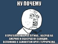 ну почему я проголосовал за путина... насрав на америку и обосрав их санкции... вспомнив о замкнутом круге терроризма