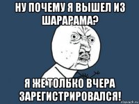 ну почему я вышел из шарарама? я же только вчера зарегистрировался!