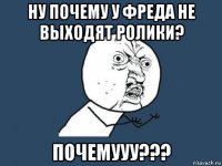 ну почему у фреда не выходят ролики? почемууу???