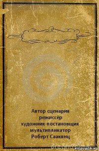  Автор сценария
режиссёр
художник-постановщик
мультипликатор
Роберт Саакянц