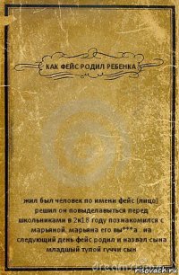 КАК ФЕЙС РОДИЛ РЕБЕНКА жил был человек по имени фейс (лицо) решил он повыделавыться перед школьниками в 2к18 году познакомился с марьяной. марьяна его вы***а . на следующий день фейс родил и назвал сына младшый тупой гуччи сын