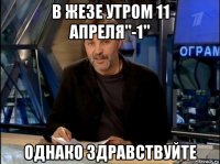 в жезе утром 11 апреля"-1" однако здравствуйте