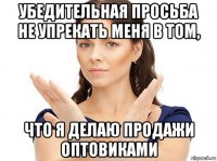 убедительная просьба не упрекать меня в том, что я делаю продажи оптовиками