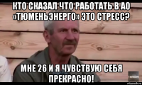 кто сказал что работать в ао «тюменьэнерго» это стресс? мне 26 и я чувствую себя прекрасно!