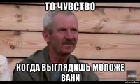 то чувство когда выглядишь моложе вани