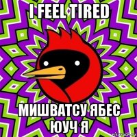 i feel tired мишватсу ябес юуч я