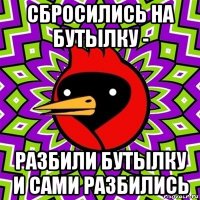 сбросились на бутылку - разбили бутылку и сами разбились