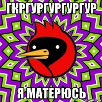 гкргургургургур я матерюсь