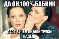 да он 100% бабник да?а зачем он мои трусы надел?