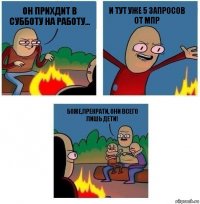 Он прихдит в субботу на работу... И ТУТ УЖЕ 5 ЗАПРОСОВ ОТ МПР Боже,прекрати, они всего лишь дети!