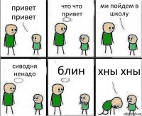 привет привет что что привет ми пойдем в школу сиводня ненадо блин хны хны