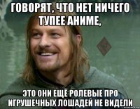 говорят, что нет ничего тупее аниме, это они ещё ролевые про игрушечных лошадей не видели