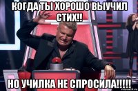 когда ты хорошо выучил стих!! но училка не спросила!!!!!