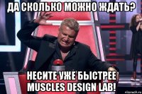 да сколько можно ждать? несите уже быстрее muscles design lab!