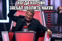 когда колчин заебал,уволить нахуй 