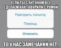 если ты с антоном все сделаем как говорили с ромой то у нас замечаний нет.