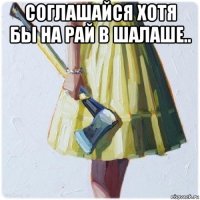 соглашайся хотя бы на рай в шалаше.. 