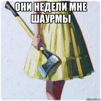 они недели мне шаурмы 