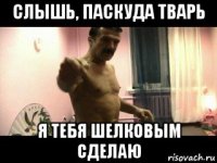 слышь, паскуда тварь я тебя шелковым сделаю