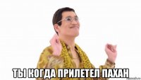  ты когда прилетел пахан