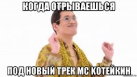 когда отрываешься под новый трек мс kotейкин