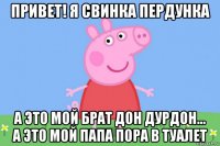 привет! я свинка пердунка а это мой брат дон дурдон... а это мой папа пора в туалет