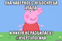 она наверное с небоскреба упала и нихуя не разбилась! #кчертулогика