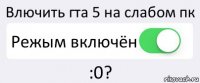 Влючить гта 5 на слабом пк Режым включён :0?