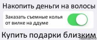 Накопить деньги на волосы Заказать съемные колья от вилке на ддуме Купить подарки близким