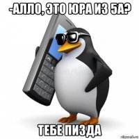 -алло, это юра из 5а? тебе пизда