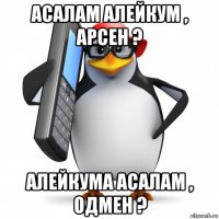 асалам алейкум , арсен ? алейкума асалам , одмен ?