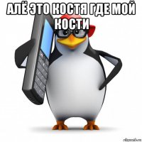 алё это костя где мой кости 