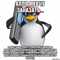 алло я хочу заказать... 2 пакетика травы, 75 ампул мескалина, 5 пакетиков диэтиламид лизергиновой кислоты или лсд 2 пакетика травы, 75 ампул мескалина, 5 пакетиков диэтиламид лизергиновой кислоты или лсд