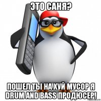 это саня? пошел ты на хуй мусор я drum and bass продюсер!