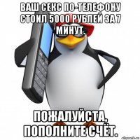 ваш секс по-телефону стоил 5000 рублей за 7 минут. пожалуйста, пополните счёт.