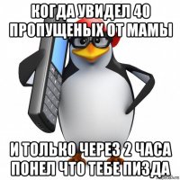 когда увидел 40 пропущеных от мамы и только через 2 часа понел что тебе пизда