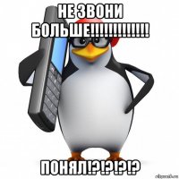 не звони больше!!!!!!!!!!!!! понял!?!?!?!?