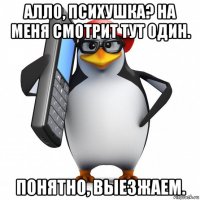 алло, психушка? на меня смотрит тут один. понятно, выезжаем.