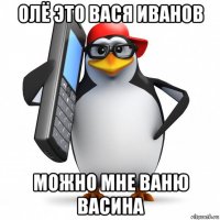 олё это вася иванов можно мне ваню васина