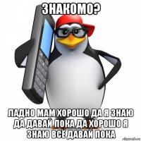 знакомо? ладно мам хорошо да я знаю да давай пока да хорошо я знаю всё давай пока