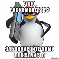 алло, роскомнадзор? заблокиройте диму пожалуйсто