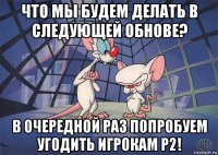 что мы будем делать в следующей обнове? в очередной раз попробуем угодить игрокам р2!