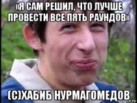 «я сам решил, что лучше провести все пять раундов» (с)хабиб нурмагомедов