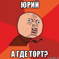 юрий а где торт?