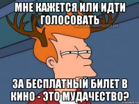 мне кажется или идти голосовать за бесплатный билет в кино - это мудачество?