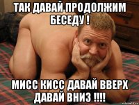 так давай продолжим беседу ! мисс кисс давай вверх давай вниз !!!!