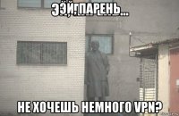 эй, парень не хочешь немного vpn?