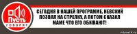 Сегодня в нашей программе, Невский позвал на стрелку, а потом сказал маме что его обижают!