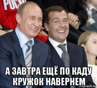  а завтра ещё по каду кружок навернем